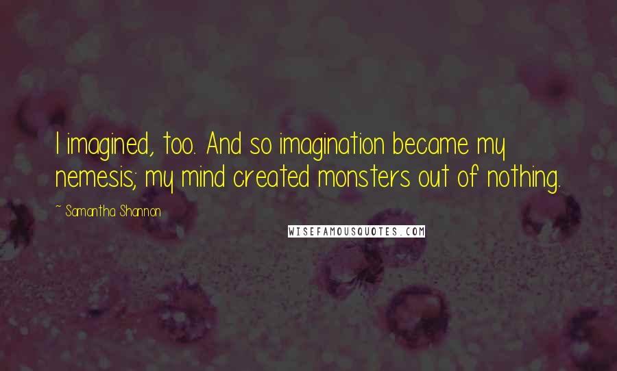 Samantha Shannon Quotes: I imagined, too. And so imagination became my nemesis; my mind created monsters out of nothing.