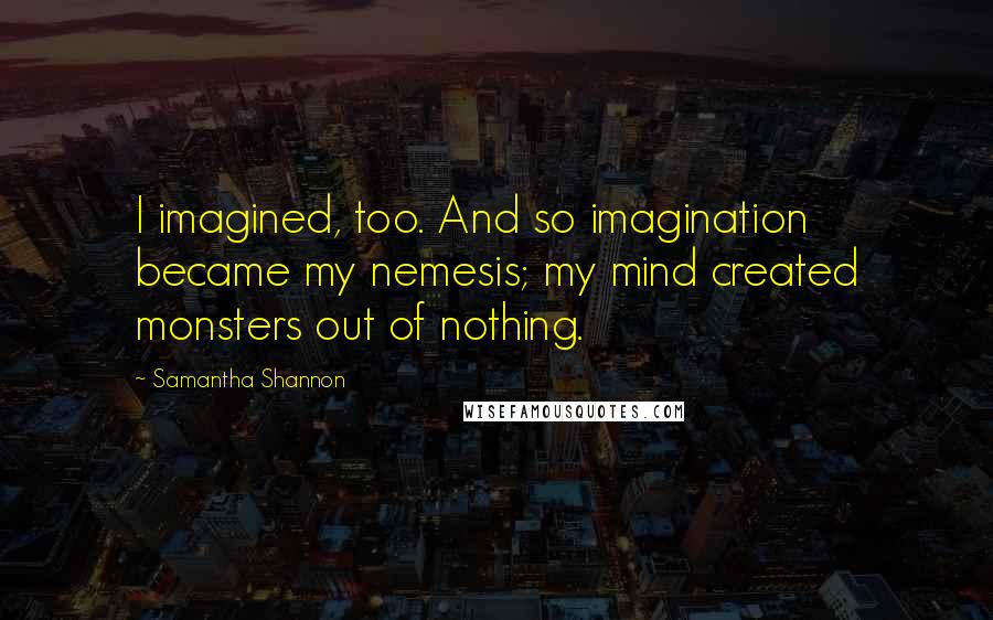 Samantha Shannon Quotes: I imagined, too. And so imagination became my nemesis; my mind created monsters out of nothing.