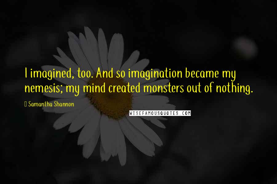 Samantha Shannon Quotes: I imagined, too. And so imagination became my nemesis; my mind created monsters out of nothing.