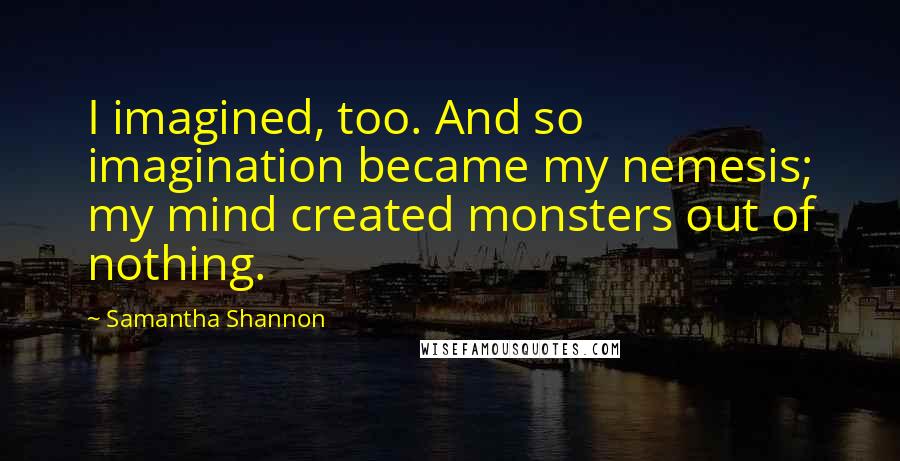 Samantha Shannon Quotes: I imagined, too. And so imagination became my nemesis; my mind created monsters out of nothing.