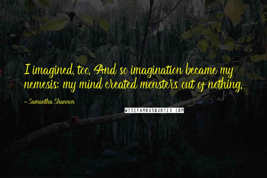 Samantha Shannon Quotes: I imagined, too. And so imagination became my nemesis; my mind created monsters out of nothing.