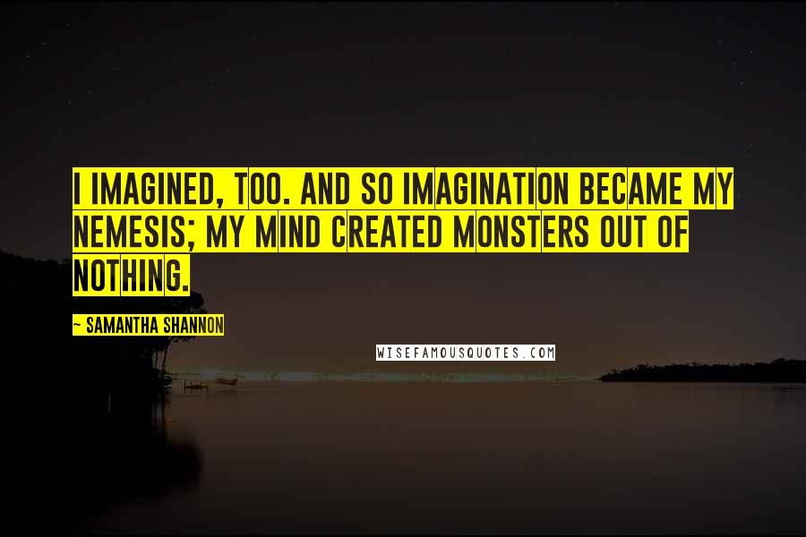 Samantha Shannon Quotes: I imagined, too. And so imagination became my nemesis; my mind created monsters out of nothing.