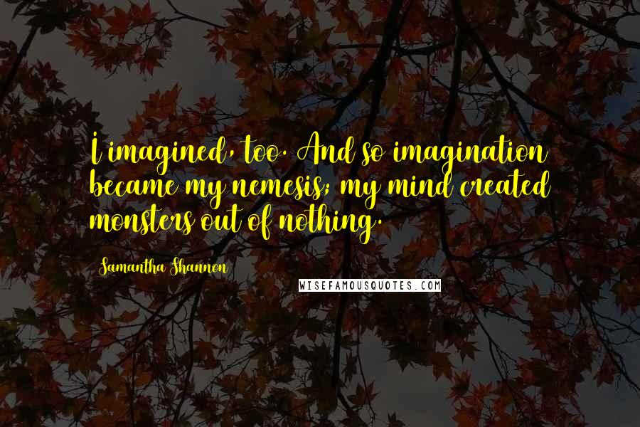 Samantha Shannon Quotes: I imagined, too. And so imagination became my nemesis; my mind created monsters out of nothing.