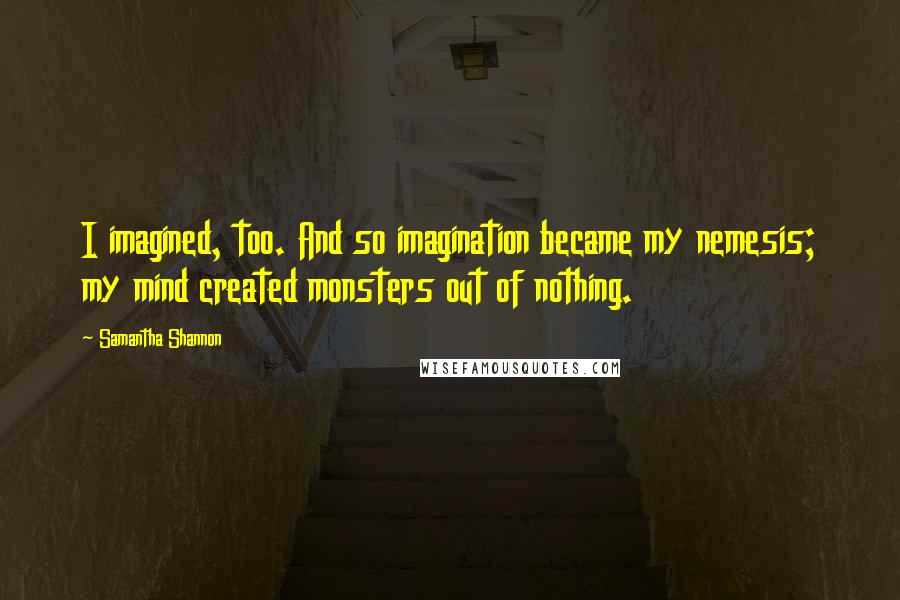 Samantha Shannon Quotes: I imagined, too. And so imagination became my nemesis; my mind created monsters out of nothing.