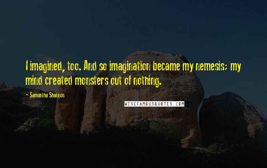 Samantha Shannon Quotes: I imagined, too. And so imagination became my nemesis; my mind created monsters out of nothing.