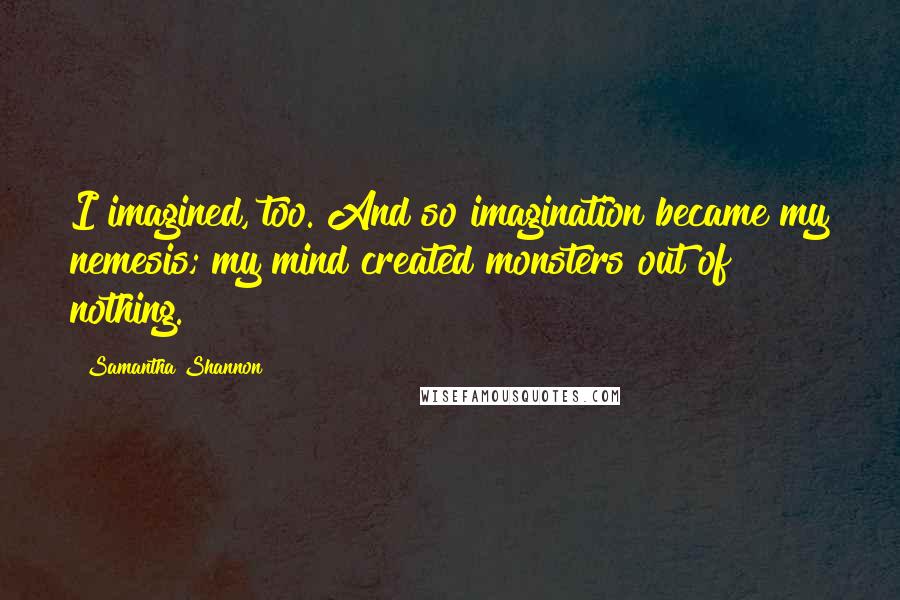 Samantha Shannon Quotes: I imagined, too. And so imagination became my nemesis; my mind created monsters out of nothing.