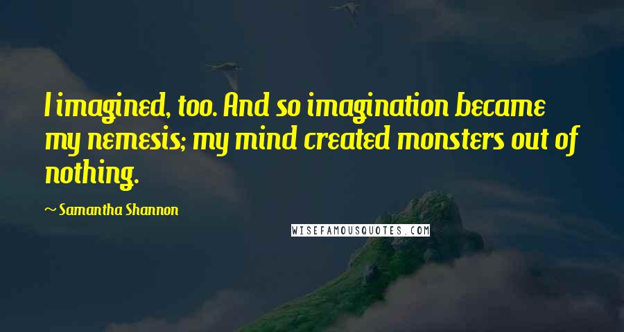 Samantha Shannon Quotes: I imagined, too. And so imagination became my nemesis; my mind created monsters out of nothing.