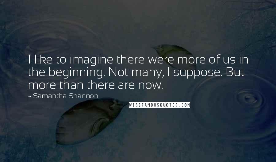 Samantha Shannon Quotes: I like to imagine there were more of us in the beginning. Not many, I suppose. But more than there are now.