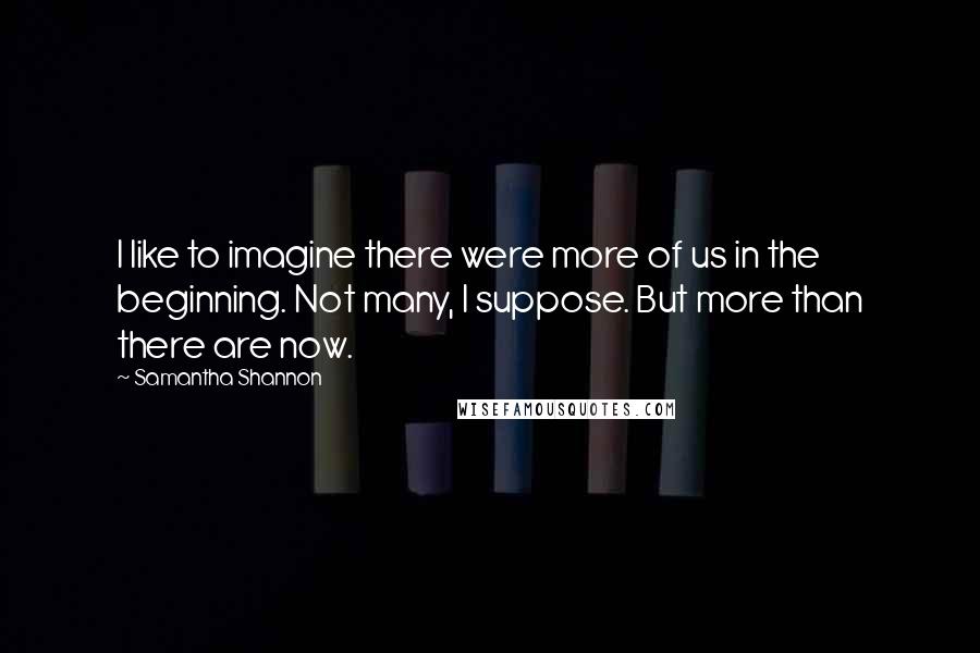 Samantha Shannon Quotes: I like to imagine there were more of us in the beginning. Not many, I suppose. But more than there are now.