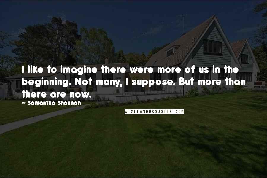 Samantha Shannon Quotes: I like to imagine there were more of us in the beginning. Not many, I suppose. But more than there are now.