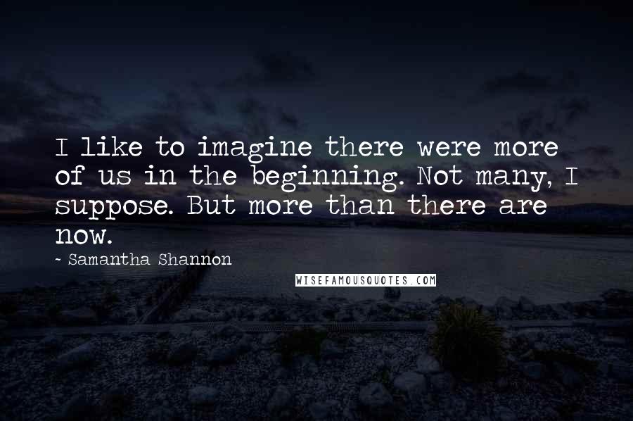 Samantha Shannon Quotes: I like to imagine there were more of us in the beginning. Not many, I suppose. But more than there are now.