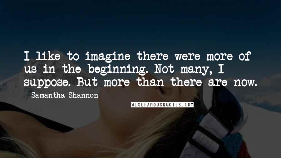 Samantha Shannon Quotes: I like to imagine there were more of us in the beginning. Not many, I suppose. But more than there are now.