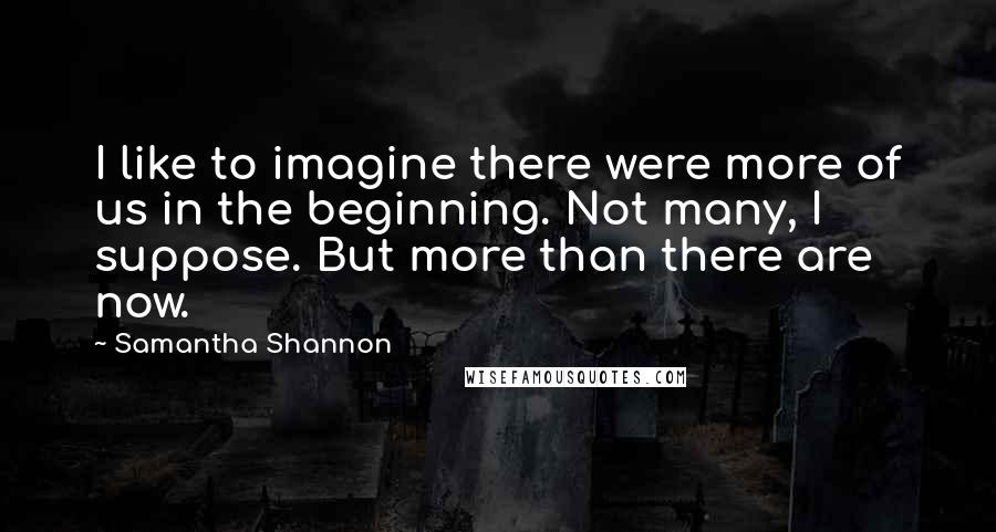 Samantha Shannon Quotes: I like to imagine there were more of us in the beginning. Not many, I suppose. But more than there are now.