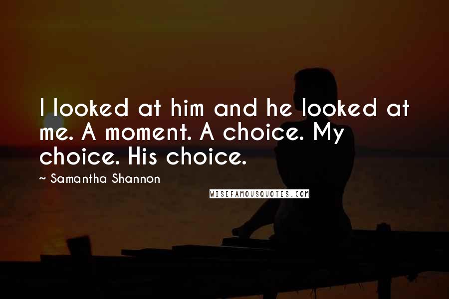 Samantha Shannon Quotes: I looked at him and he looked at me. A moment. A choice. My choice. His choice.