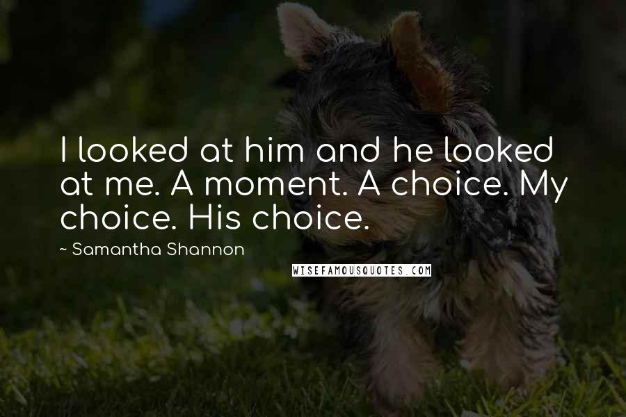 Samantha Shannon Quotes: I looked at him and he looked at me. A moment. A choice. My choice. His choice.