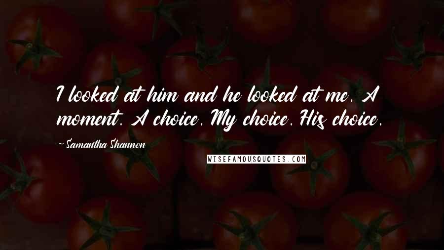 Samantha Shannon Quotes: I looked at him and he looked at me. A moment. A choice. My choice. His choice.