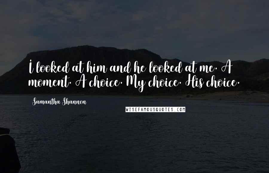 Samantha Shannon Quotes: I looked at him and he looked at me. A moment. A choice. My choice. His choice.