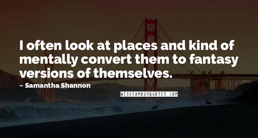 Samantha Shannon Quotes: I often look at places and kind of mentally convert them to fantasy versions of themselves.