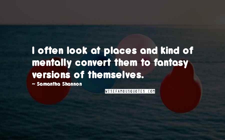 Samantha Shannon Quotes: I often look at places and kind of mentally convert them to fantasy versions of themselves.