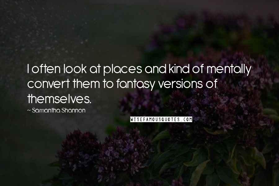 Samantha Shannon Quotes: I often look at places and kind of mentally convert them to fantasy versions of themselves.