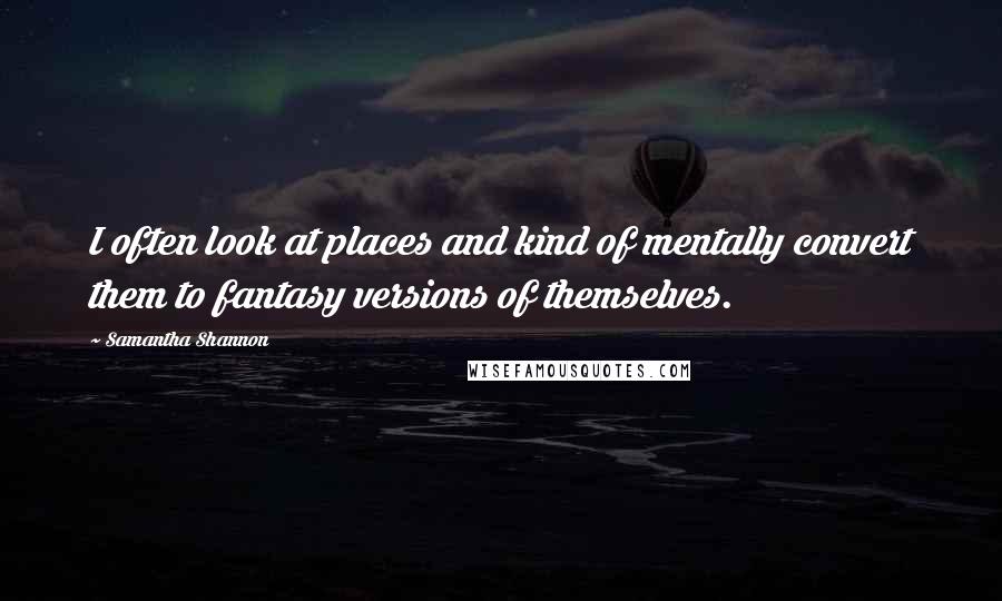 Samantha Shannon Quotes: I often look at places and kind of mentally convert them to fantasy versions of themselves.