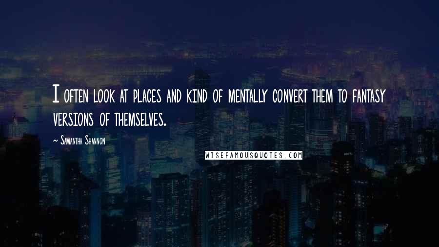 Samantha Shannon Quotes: I often look at places and kind of mentally convert them to fantasy versions of themselves.