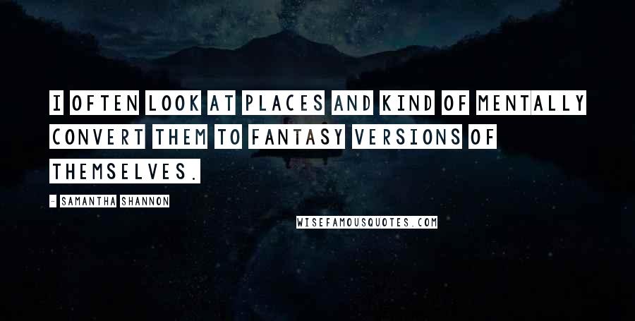 Samantha Shannon Quotes: I often look at places and kind of mentally convert them to fantasy versions of themselves.