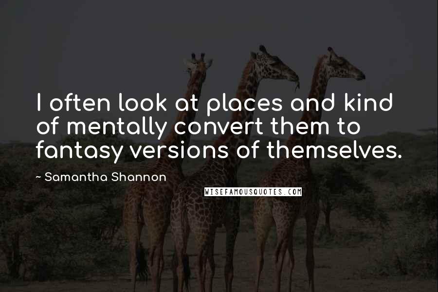 Samantha Shannon Quotes: I often look at places and kind of mentally convert them to fantasy versions of themselves.