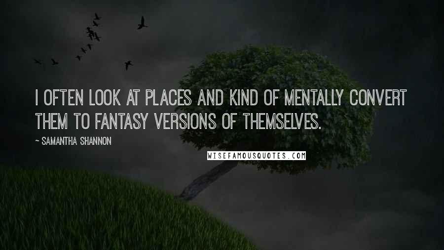 Samantha Shannon Quotes: I often look at places and kind of mentally convert them to fantasy versions of themselves.