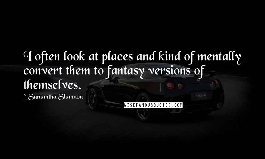 Samantha Shannon Quotes: I often look at places and kind of mentally convert them to fantasy versions of themselves.