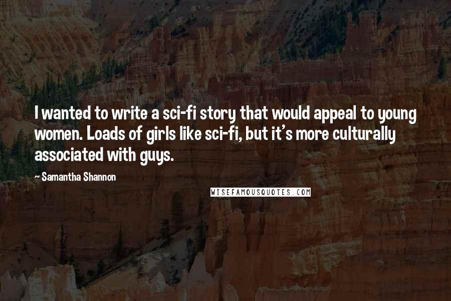 Samantha Shannon Quotes: I wanted to write a sci-fi story that would appeal to young women. Loads of girls like sci-fi, but it's more culturally associated with guys.