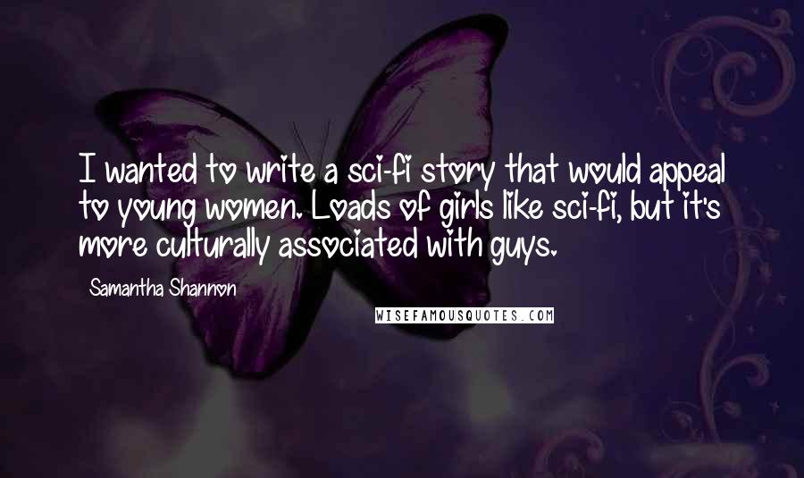 Samantha Shannon Quotes: I wanted to write a sci-fi story that would appeal to young women. Loads of girls like sci-fi, but it's more culturally associated with guys.