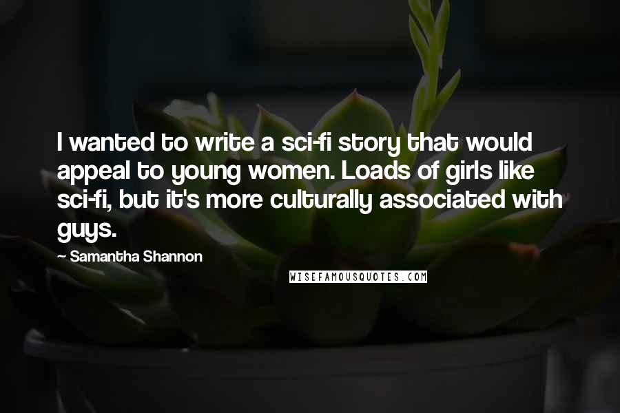 Samantha Shannon Quotes: I wanted to write a sci-fi story that would appeal to young women. Loads of girls like sci-fi, but it's more culturally associated with guys.