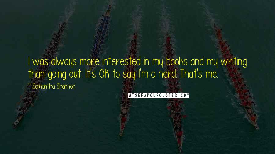 Samantha Shannon Quotes: I was always more interested in my books and my writing than going out. It's OK to say I'm a nerd. That's me.