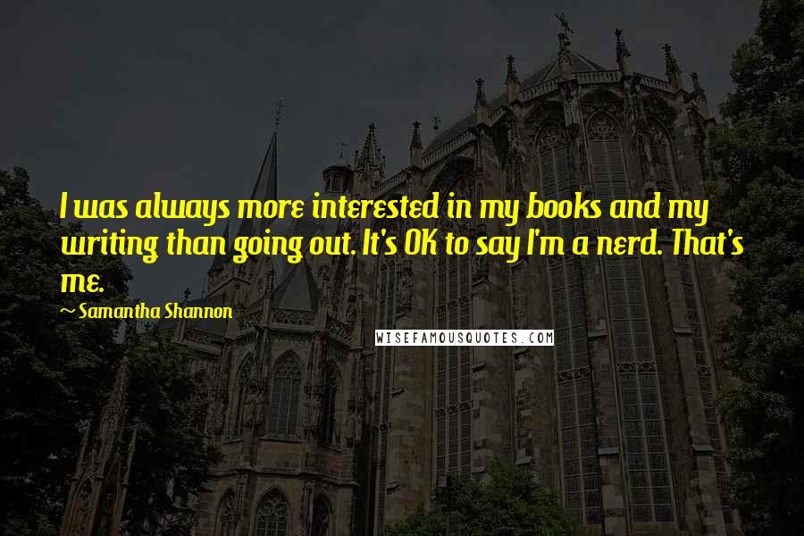 Samantha Shannon Quotes: I was always more interested in my books and my writing than going out. It's OK to say I'm a nerd. That's me.