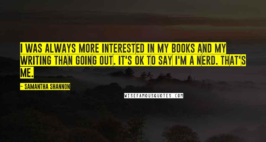 Samantha Shannon Quotes: I was always more interested in my books and my writing than going out. It's OK to say I'm a nerd. That's me.