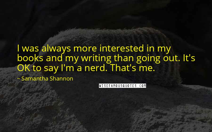 Samantha Shannon Quotes: I was always more interested in my books and my writing than going out. It's OK to say I'm a nerd. That's me.