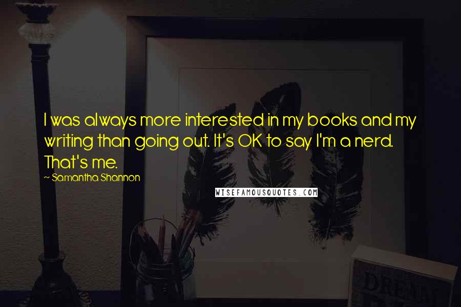 Samantha Shannon Quotes: I was always more interested in my books and my writing than going out. It's OK to say I'm a nerd. That's me.