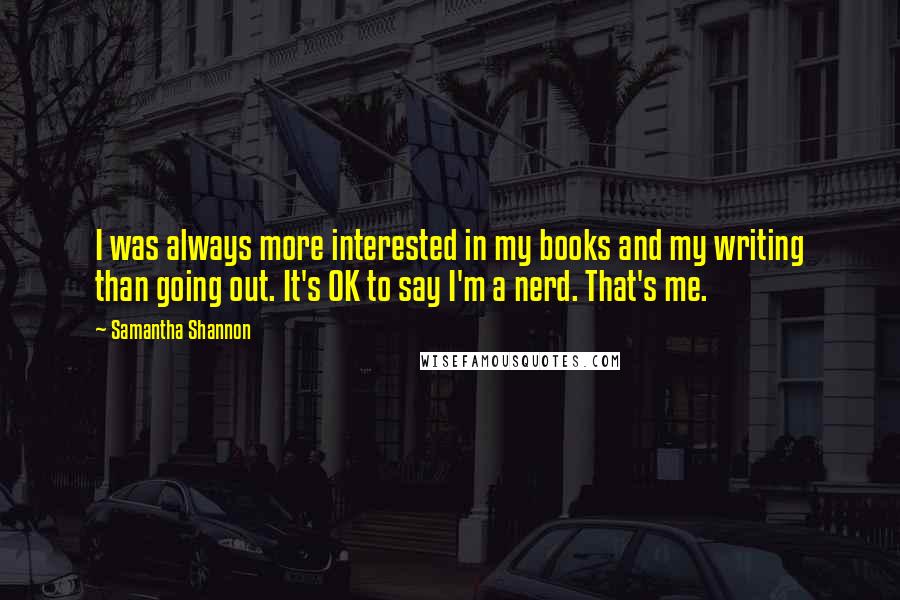 Samantha Shannon Quotes: I was always more interested in my books and my writing than going out. It's OK to say I'm a nerd. That's me.