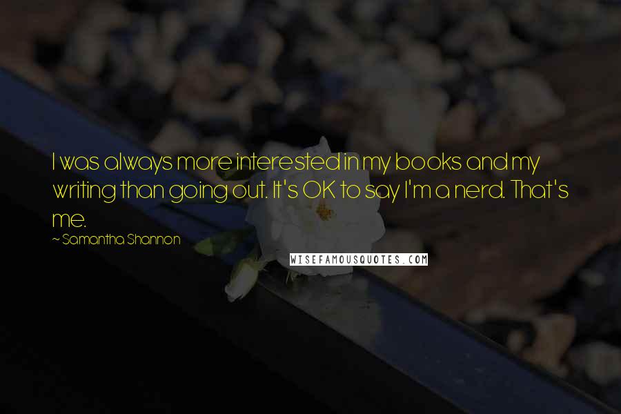 Samantha Shannon Quotes: I was always more interested in my books and my writing than going out. It's OK to say I'm a nerd. That's me.