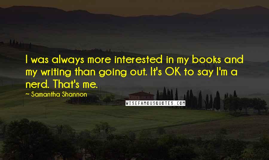 Samantha Shannon Quotes: I was always more interested in my books and my writing than going out. It's OK to say I'm a nerd. That's me.