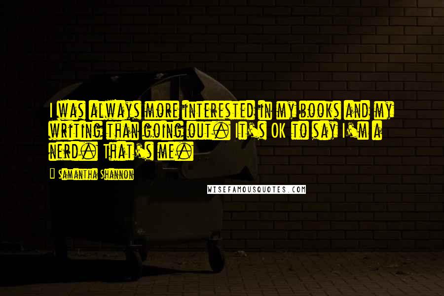 Samantha Shannon Quotes: I was always more interested in my books and my writing than going out. It's OK to say I'm a nerd. That's me.