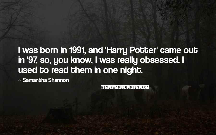 Samantha Shannon Quotes: I was born in 1991, and 'Harry Potter' came out in '97, so, you know, I was really obsessed. I used to read them in one night.