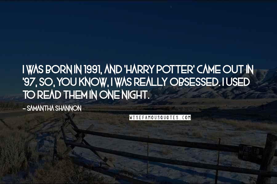 Samantha Shannon Quotes: I was born in 1991, and 'Harry Potter' came out in '97, so, you know, I was really obsessed. I used to read them in one night.