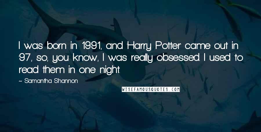 Samantha Shannon Quotes: I was born in 1991, and 'Harry Potter' came out in '97, so, you know, I was really obsessed. I used to read them in one night.