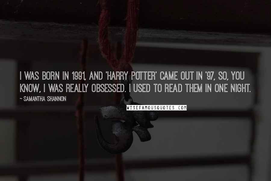 Samantha Shannon Quotes: I was born in 1991, and 'Harry Potter' came out in '97, so, you know, I was really obsessed. I used to read them in one night.