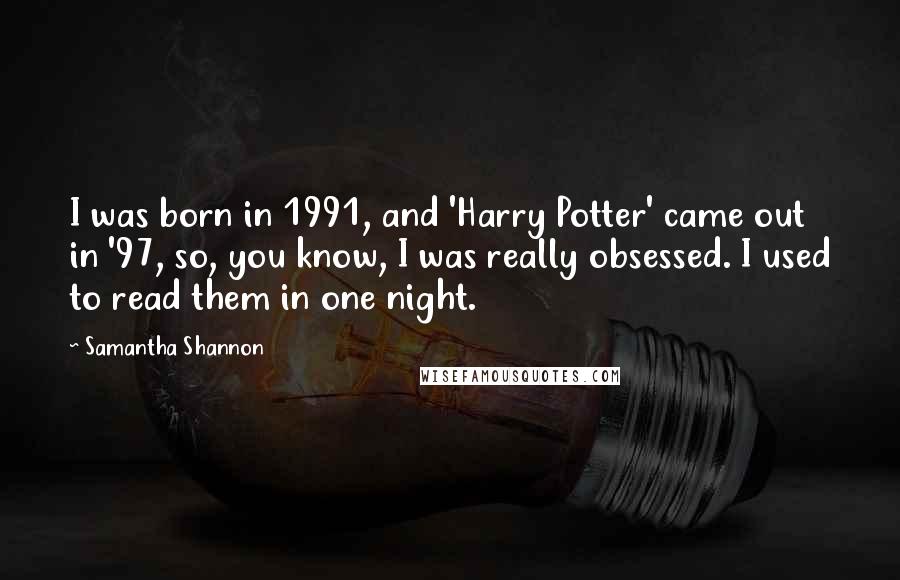 Samantha Shannon Quotes: I was born in 1991, and 'Harry Potter' came out in '97, so, you know, I was really obsessed. I used to read them in one night.