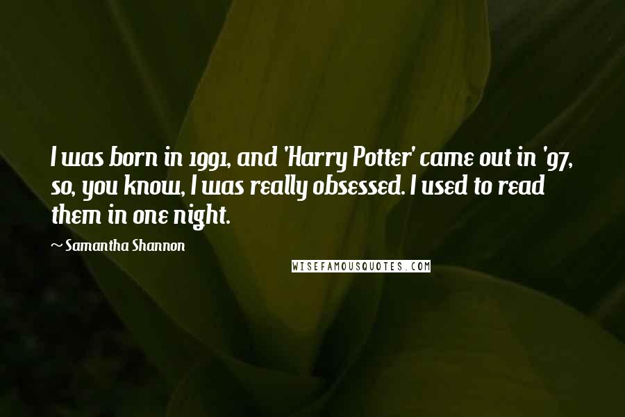 Samantha Shannon Quotes: I was born in 1991, and 'Harry Potter' came out in '97, so, you know, I was really obsessed. I used to read them in one night.