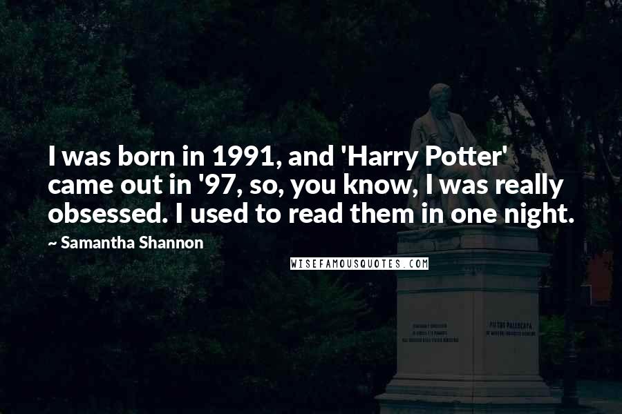 Samantha Shannon Quotes: I was born in 1991, and 'Harry Potter' came out in '97, so, you know, I was really obsessed. I used to read them in one night.