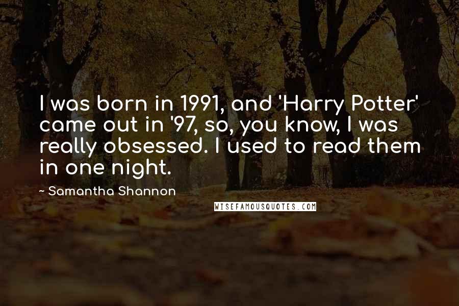 Samantha Shannon Quotes: I was born in 1991, and 'Harry Potter' came out in '97, so, you know, I was really obsessed. I used to read them in one night.